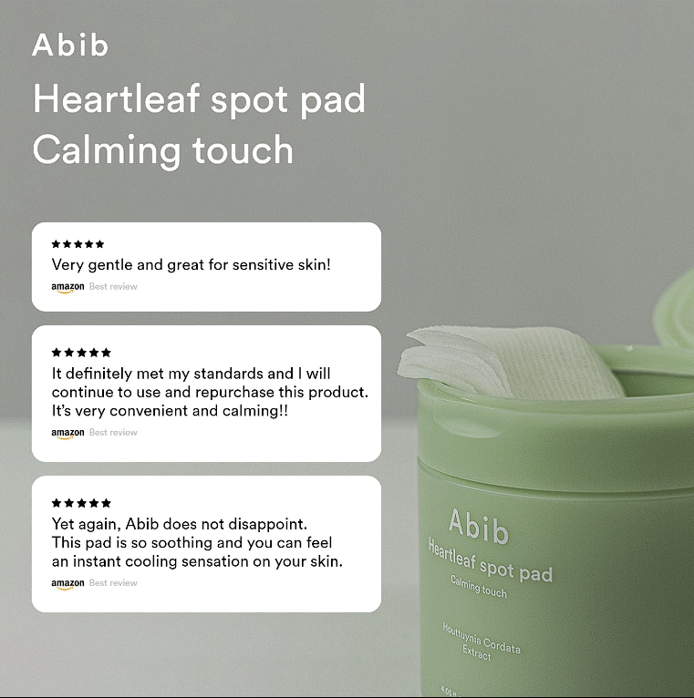 Abib Heartleaf spot pad calming touch. 5 stars "very gentle and great for sensitive skin!" amazon best review. 5 stars It definitely met my standards and I will continue to use and repurchase this product. It's very convenient and calming!! Amazon best review. 5 stars Yet again, Abib does not disappoint. This pad is so soothing and you can feel an instant cooling sensation on our skin. Amazon best review.